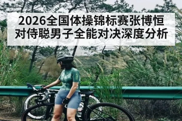 2026全国体操锦标赛张博恒对侍聪男子全能对决深度分析
