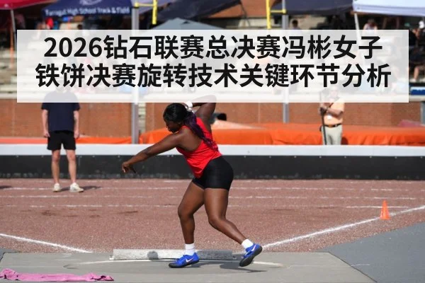 2026钻石联赛总决赛冯彬女子铁饼决赛旋转技术关键环节分析