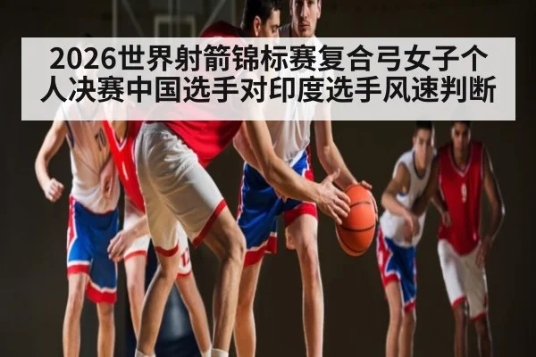 2026世界射箭锦标赛复合弓女子个人决赛中国选手对印度选手风速判断
